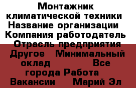Монтажник климатической техники › Название организации ­ Компания-работодатель › Отрасль предприятия ­ Другое › Минимальный оклад ­ 20 000 - Все города Работа » Вакансии   . Марий Эл респ.